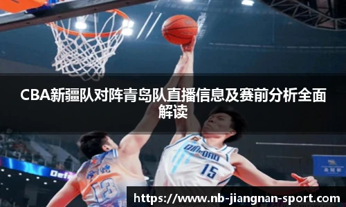 CBA新疆队对阵青岛队直播信息及赛前分析全面解读