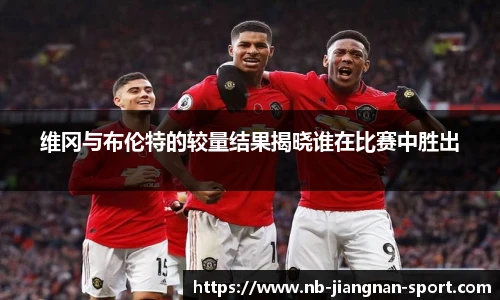 维冈与布伦特的较量结果揭晓谁在比赛中胜出