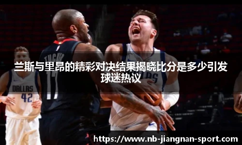 兰斯与里昂的精彩对决结果揭晓比分是多少引发球迷热议