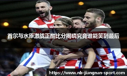 首尔与水原激战正酣比分揭晓究竟谁能笑到最后