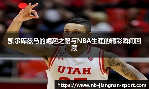 凯尔库兹马的崛起之路与NBA生涯的精彩瞬间回顾