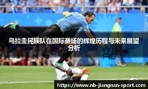 乌拉圭民族队在国际赛场的辉煌历程与未来展望分析
